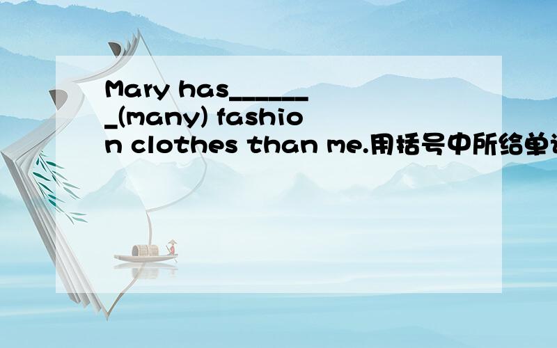 Mary has_______(many) fashion clothes than me.用括号中所给单词的适当形式填空.