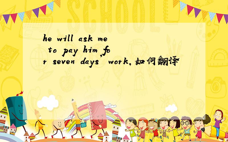 he will ask me to pay him for seven days' work,如何翻译