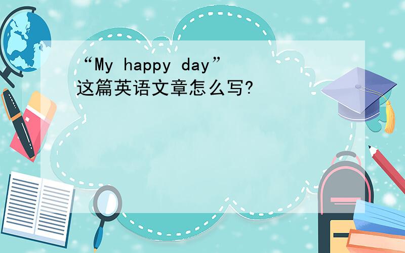 “My happy day”这篇英语文章怎么写?