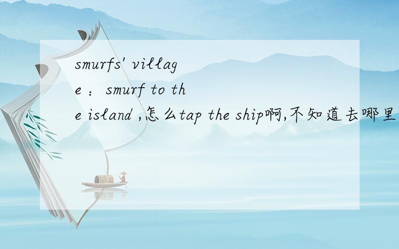 smurfs' village ：smurf to the island ,怎么tap the ship啊,不知道去哪里找船