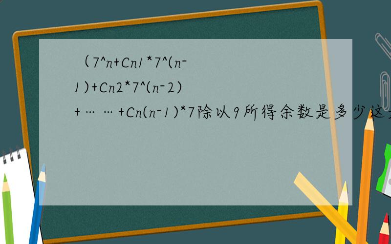 （7^n+Cn1*7^(n-1)+Cn2*7^(n-2)+……+Cn(n-1)*7除以9所得余数是多少这是一道组合和2项式的综合题