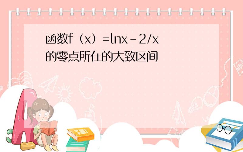 函数f（x）=lnx-2/x的零点所在的大致区间