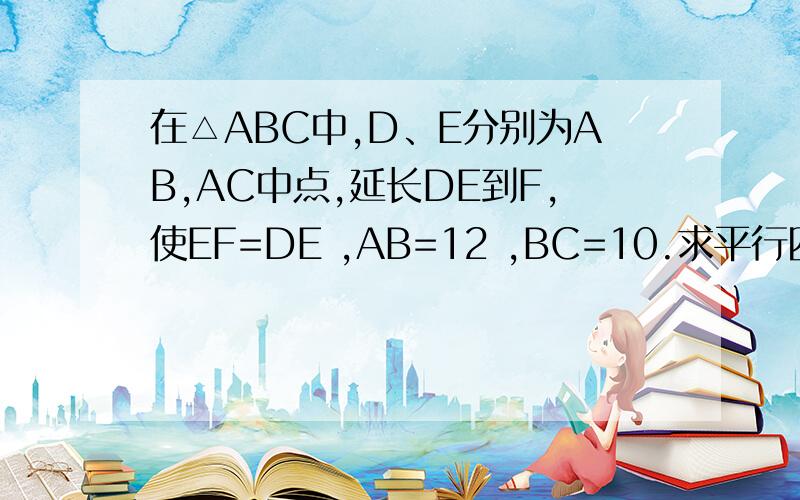 在△ABC中,D、E分别为AB,AC中点,延长DE到F,使EF=DE ,AB=12 ,BC=10.求平行四边形BCFD的周长