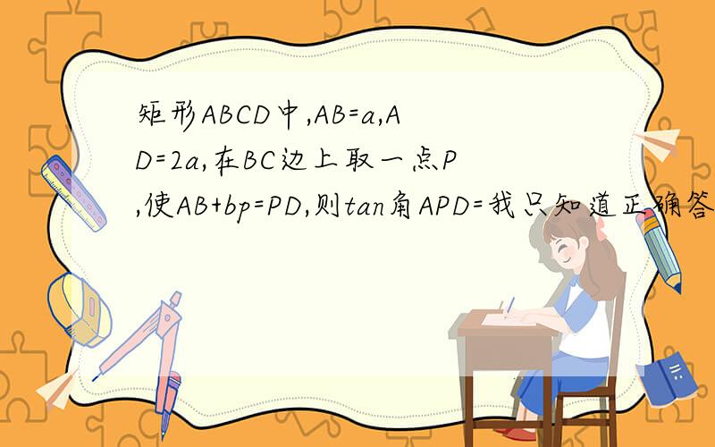 矩形ABCD中,AB=a,AD=2a,在BC边上取一点P,使AB+bp=PD,则tan角APD=我只知道正确答案为18