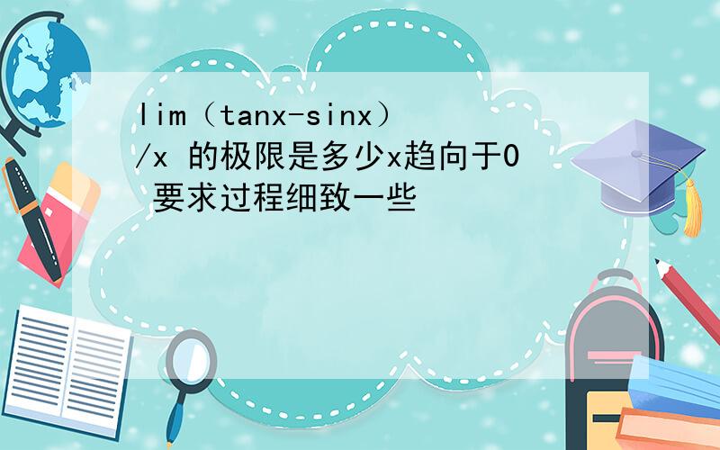 lim（tanx-sinx）/x 的极限是多少x趋向于0 要求过程细致一些