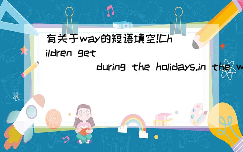 有关于way的短语填空!Children get _______ during the holidays.in the way,但 in the way在我学的意思里只有,“妨碍（某人）”和“按照,以...方式”这两种意思,所以我真的不懂的怎么翻译这一句话,所以来