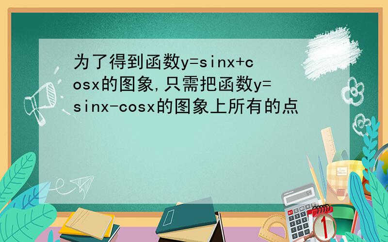 为了得到函数y=sinx+cosx的图象,只需把函数y=sinx-cosx的图象上所有的点