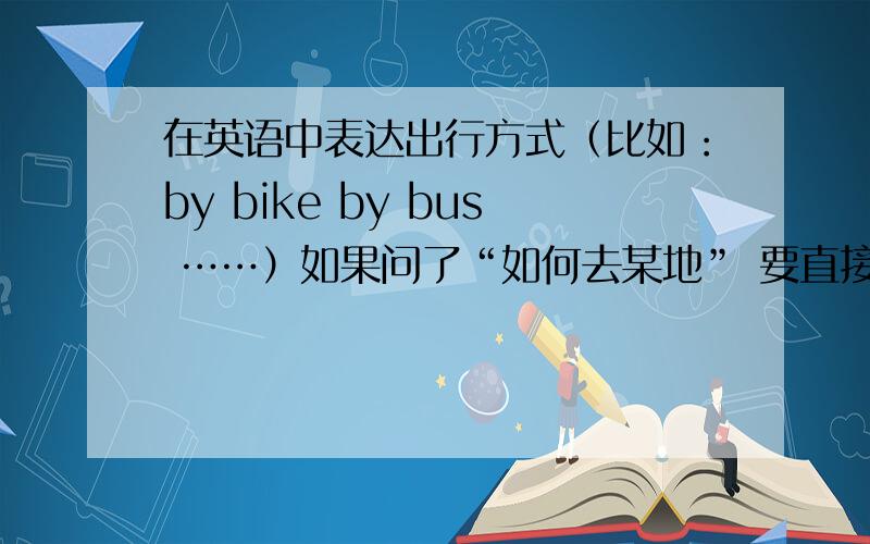 在英语中表达出行方式（比如：by bike by bus ……）如果问了“如何去某地” 要直接回答 在交通工具前要加哪个介词?是by 可是这个不是只能放句末吗?可以直接回答“by bike”吗?