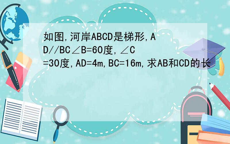如图,河岸ABCD是梯形,AD//BC∠B=60度,∠C=30度,AD=4m,BC=16m,求AB和CD的长