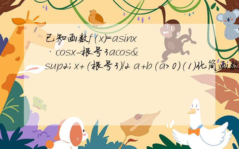 已知函数f(x)=asinx·cosx-根号3acos²x+(根号3)/2 a+b(a>0)(1)化简函数解析式,将其化为f（x）=Asin(ωx+μ的形式（2）求函数的单调递减区间及函数图像的对称中心（3）当x属于【0,π/2】时,f（x）的最