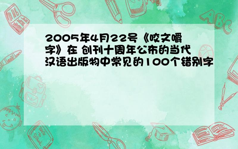 2005年4月22号《咬文嚼字》在 创刊十周年公布的当代汉语出版物中常见的100个错别字