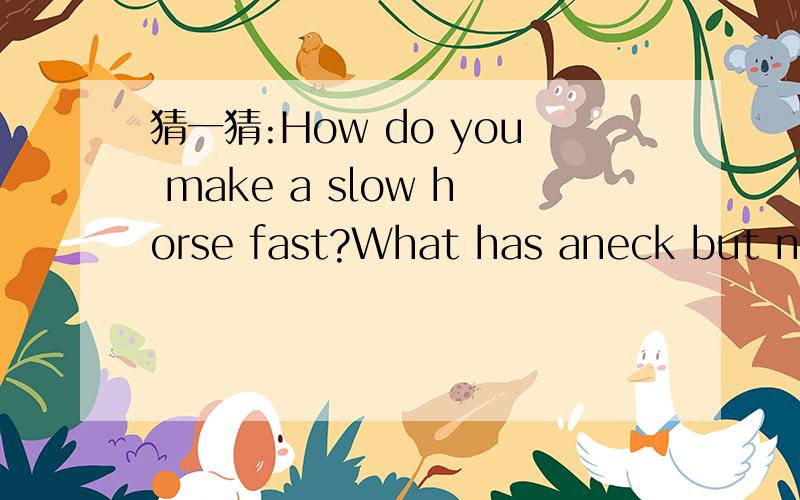 猜一猜:How do you make a slow horse fast?What has aneck but no throat?What has an eye,but cannot see?What is the best and cheapest light?