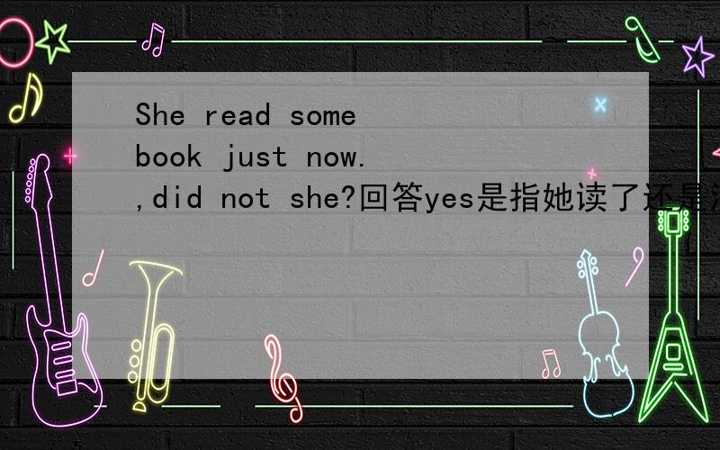She read some book just now.,did not she?回答yes是指她读了还是没读?
