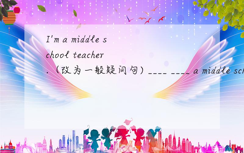I'm a middle school teacher .（改为一般疑问句) ____ ____ a middle school teacher如果和我的意就给分