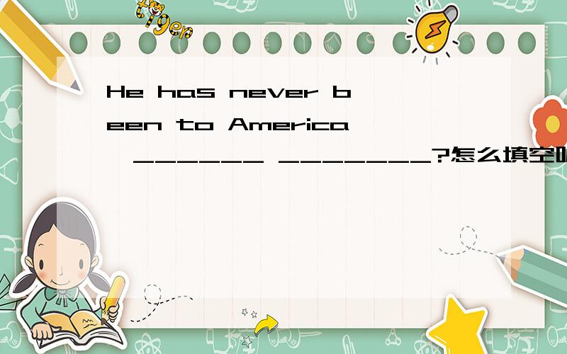 He has never been to America,______ _______?怎么填空呢?