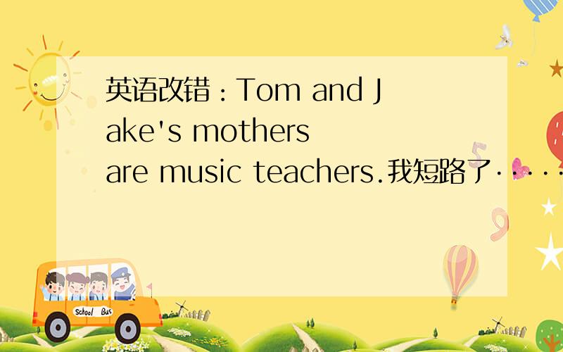 英语改错：Tom and Jake's mothers are music teachers.我短路了······
