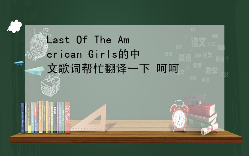 Last Of The American Girls的中文歌词帮忙翻译一下 呵呵