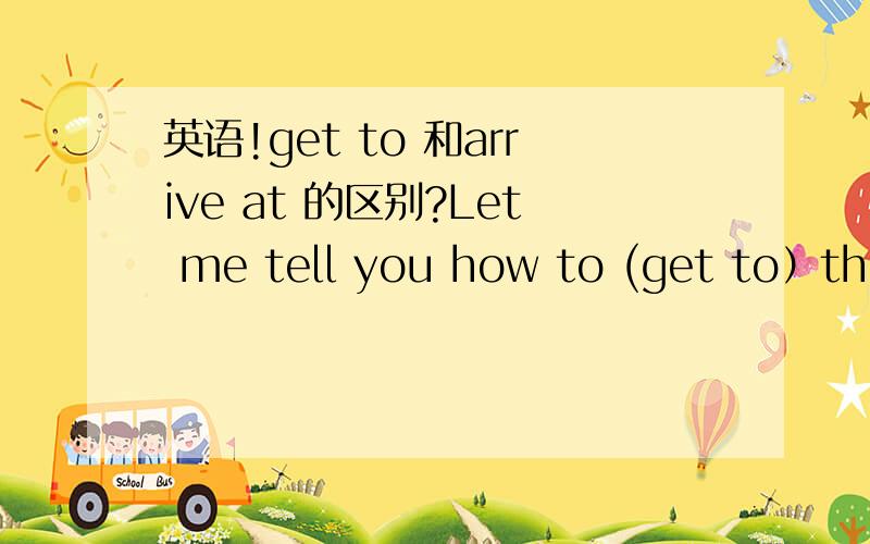 英语!get to 和arrive at 的区别?Let me tell you how to (get to）the airport 这里为什么用get to 不能用arrive at还有想问问There is a library (in）the busy street .这里为什么用in?不是一般用 on street