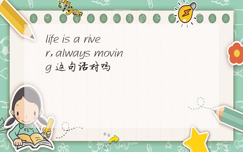 life is a river,always moving 这句话对吗