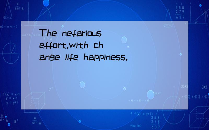 The nefarious effort,with change life happiness.