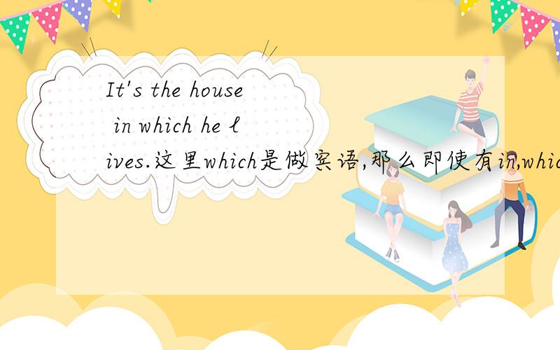 It's the house in which he lives.这里which是做宾语,那么即使有in,which也可省略吗?