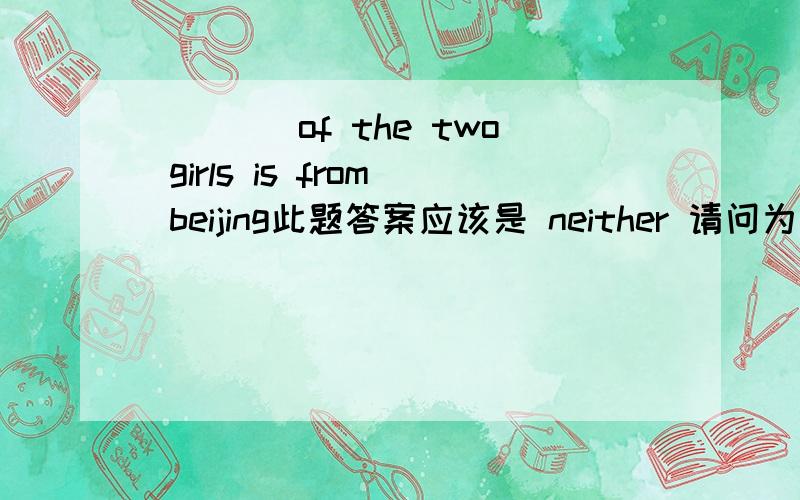 ____of the two girls is from beijing此题答案应该是 neither 请问为什么不能用both给我讲讲neither