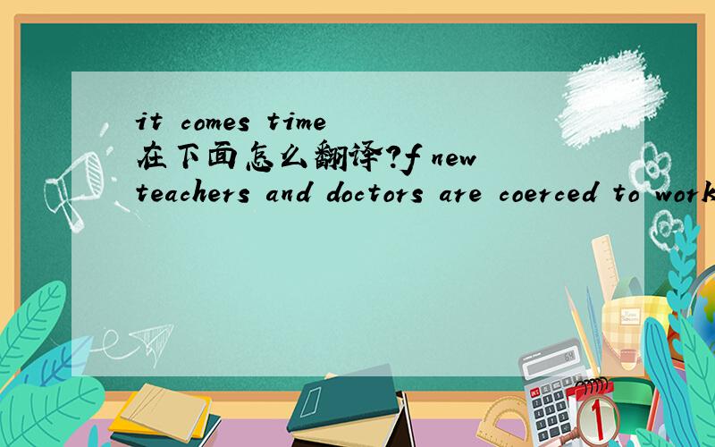 it comes time 在下面怎么翻译?f new teachers and doctors are coerced to work in the countryside,a considerable proportion of them may find it daunting when it comes time for them to relocate to cities after a few years in the   country.