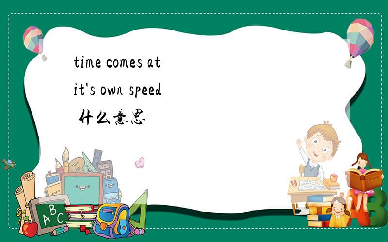 time comes at it's own speed 什么意思