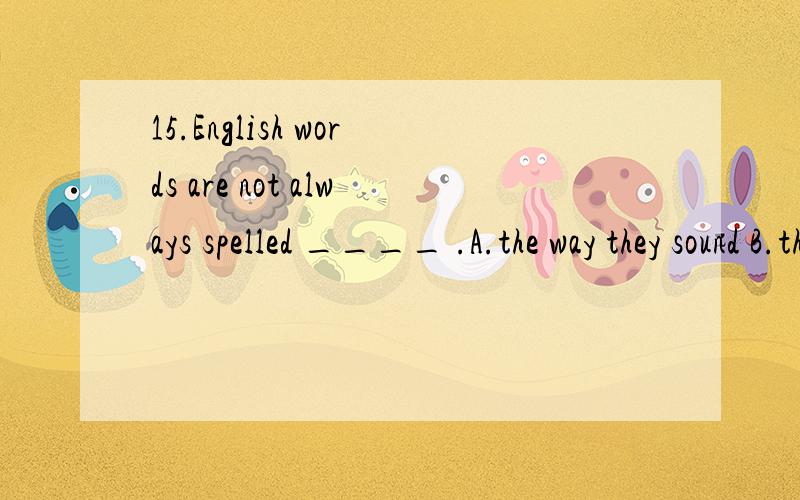 15.English words are not always spelled ____ .A.the way they sound B.the way they to soundC.the way they're sounding D.as they are sounding