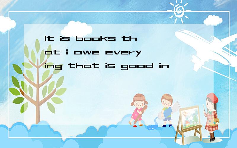 It is books that i owe everying that is good in