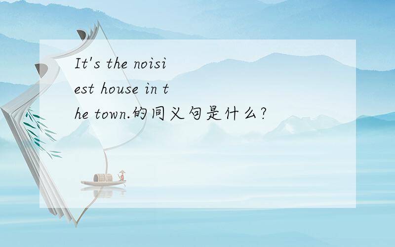 It's the noisiest house in the town.的同义句是什么?