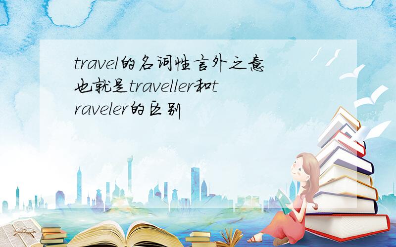 travel的名词性言外之意也就是traveller和traveler的区别