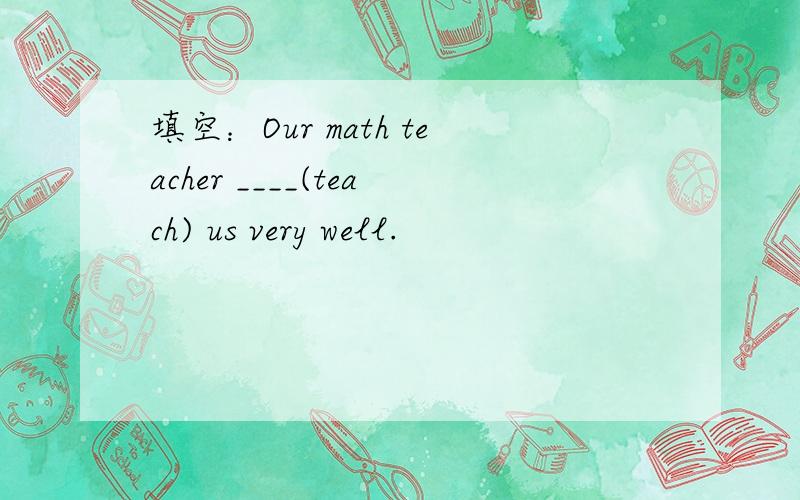 填空：Our math teacher ____(teach) us very well.