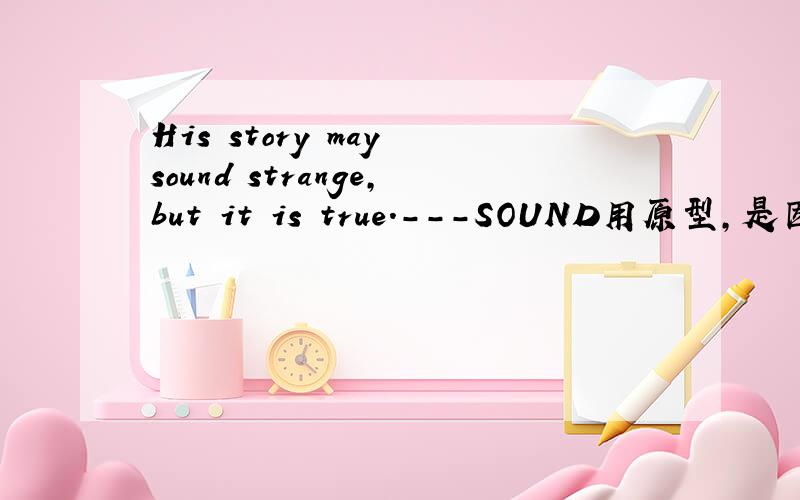 His story may sound strange,but it is true.---SOUND用原型,是因为情态动词may么?