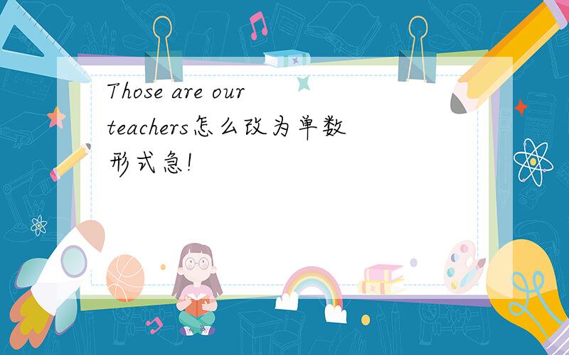 Those are our teachers怎么改为单数形式急!
