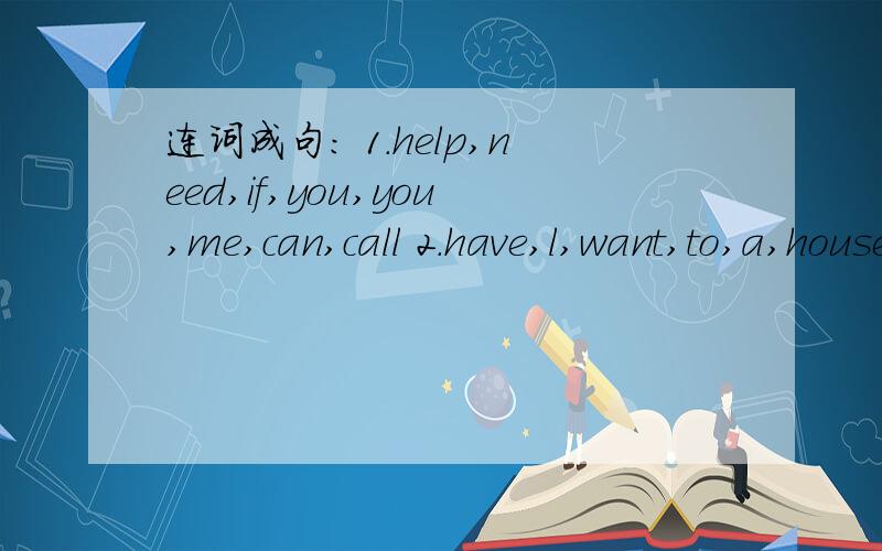 连词成句： 1.help,need,if,you,you,me,can,call 2.have,l,want,to,a,house,big,a,nice,gardan,with
