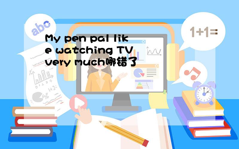 My pen pal like watching TV very much哪错了