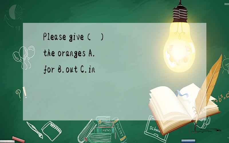 Please give（ ）the oranges A.for B.out C.in
