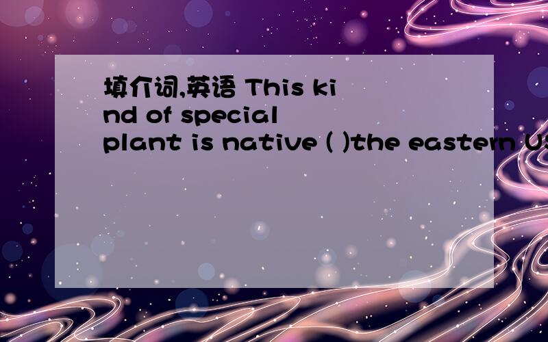 填介词,英语 This kind of special plant is native ( )the eastern USA.This kind of special plant is native (      )the eastern USA.