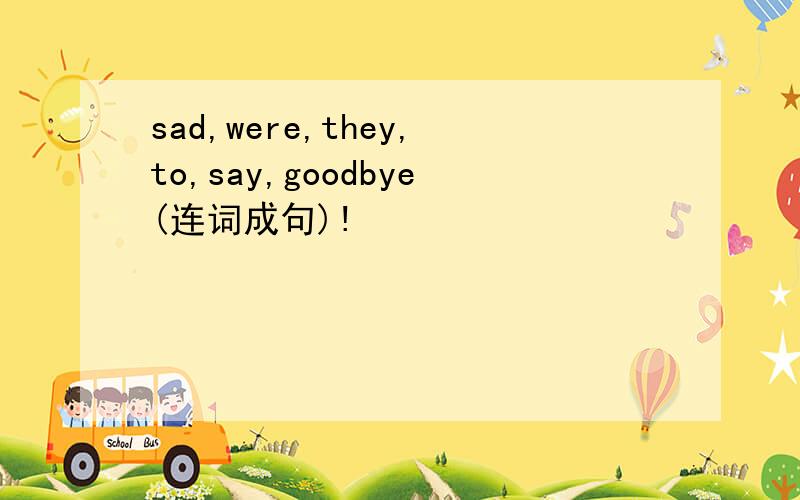sad,were,they,to,say,goodbye(连词成句)!