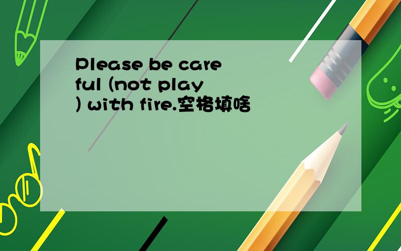 Please be careful (not play ) with fire.空格填啥