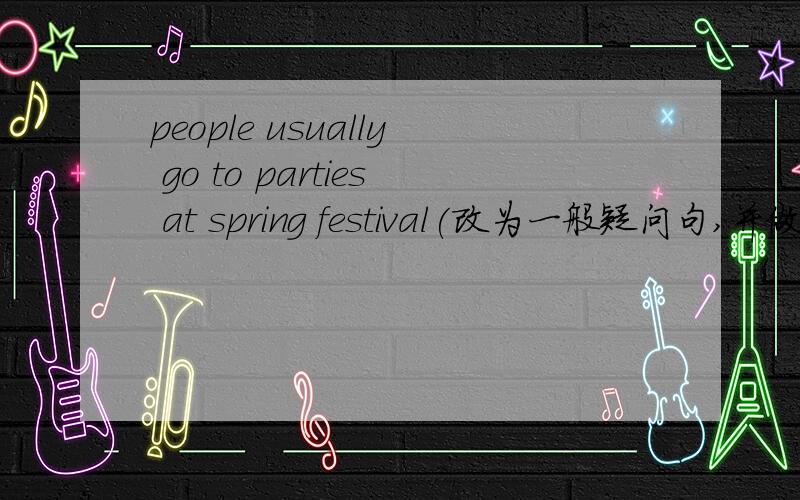 people usually go to parties at spring festival(改为一般疑问句,并做肯定回答)