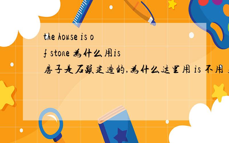 the house is of stone 为什么用is房子是石头建造的,为什么这里用 is 不用 建造