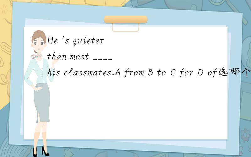 He 's quieter than most ____his classmates.A from B to C for D of选哪个?为什么?
