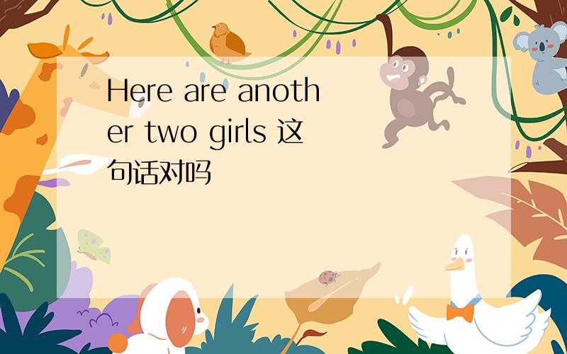 Here are another two girls 这句话对吗