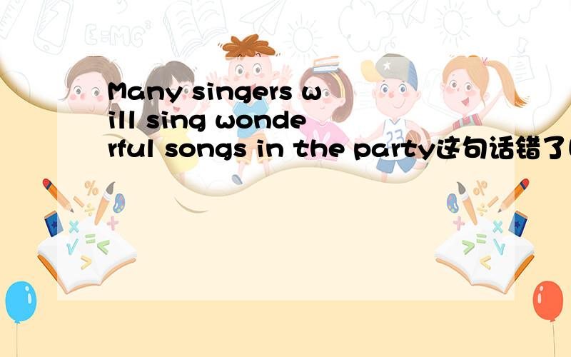 Many singers will sing wonderful songs in the party这句话错了吗?若错,错在哪里呀?