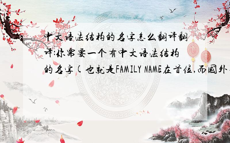 中文语法结构的名字怎么翻译翻译:你需要一个有中文语法结构的名字(也就是FAMILY NAME在首位,而国外不是,就指这么回事.)