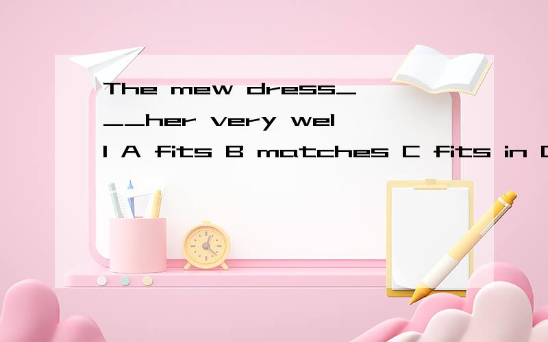 The mew dress___her very well A fits B matches C fits in D matches with