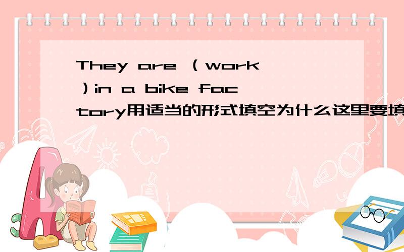 They are （work）in a bike factory用适当的形式填空为什么这里要填workers不能填work谢谢