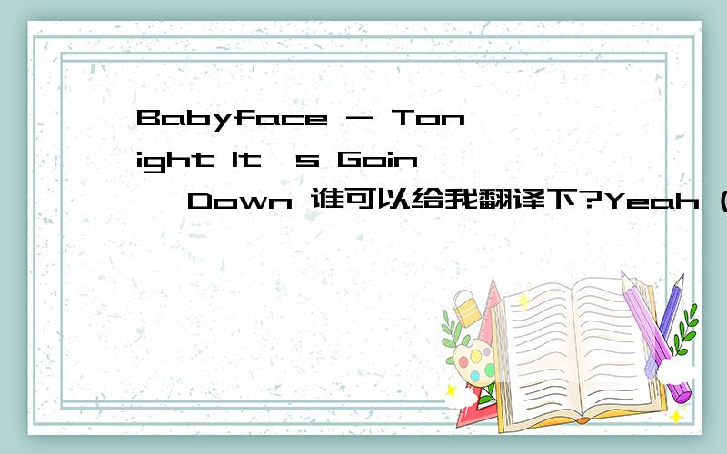 Babyface - Tonight It's Goin' Down 谁可以给我翻译下?Yeah (Tonight it's goin down)You know we've been waiting much to long for this girl, it's time to get it onYeah, old school style (Tonight it's goin down)Keep it grown, keep it sexy, come on